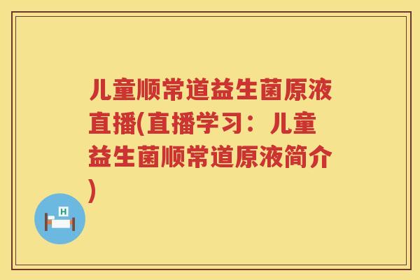 儿童顺常道益生菌原液直播(直播学习:儿童益生菌顺常道原液简介) 儿童顺常道益生菌原液直播(直播学习:儿童益生菌顺常道原液简介)