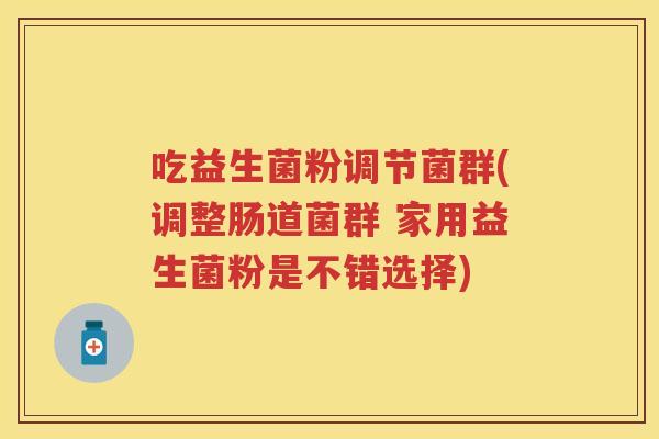 吃益生菌粉调节菌群(调整肠道菌群 家用益生菌粉是不错选择)