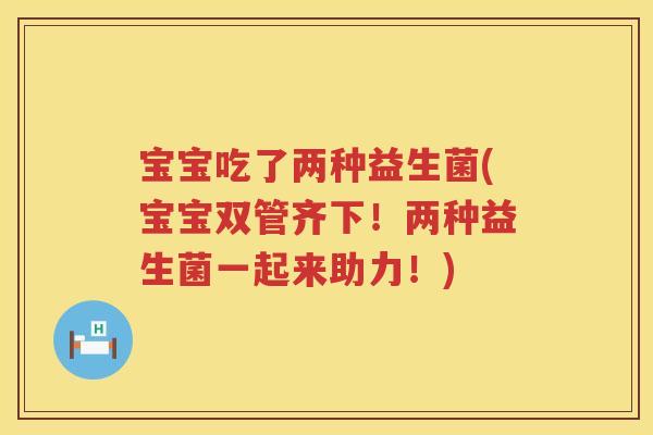 宝宝吃了两种益生菌(宝宝双管齐下！两种益生菌一起来助力！)