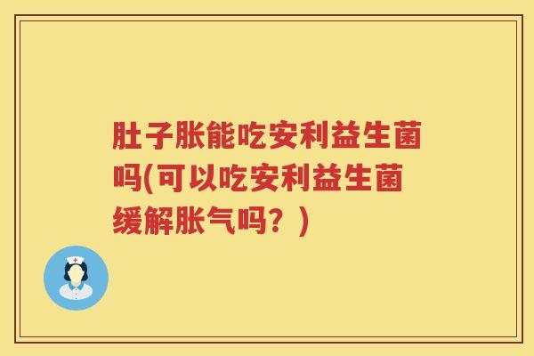 肚子胀能吃安利益生菌吗(可以吃安利益生菌缓解吗?) 肚子胀能吃安利益生菌吗(可以吃安利益生菌缓解吗?)