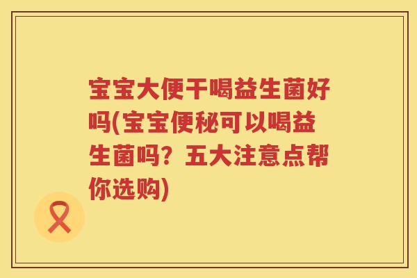宝宝大便干喝益生菌好吗(宝宝可以喝益生菌吗？五大注意点帮你选购)
