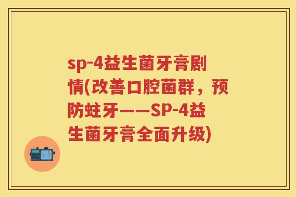 sp-4益生菌牙膏剧情(改善口腔菌群,蛀牙——SP-4益生菌牙膏全面升级) sp-4益生菌牙膏剧情(改善口腔菌群,蛀牙——SP-4益生菌牙膏全面升级)