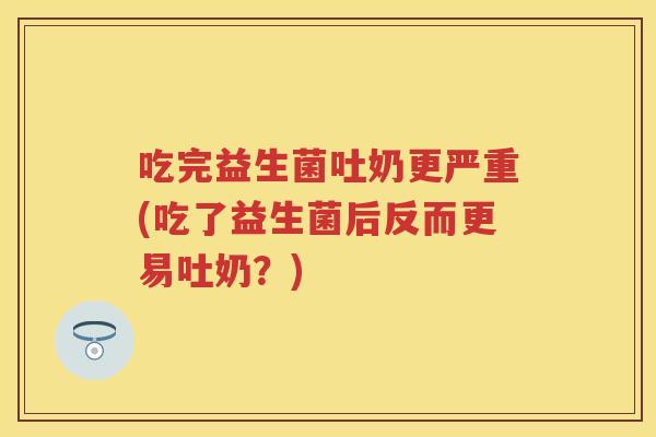 吃完益生菌吐奶更严重(吃了益生菌后反而更易吐奶？)
