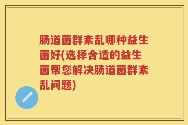 肠道菌群紊乱哪种益生菌好(选择合适的益生菌帮您解决肠道菌群紊乱问题) 肠道菌群紊乱哪种益生菌好(选择合适的益生菌帮您解决肠道菌群紊乱问题)