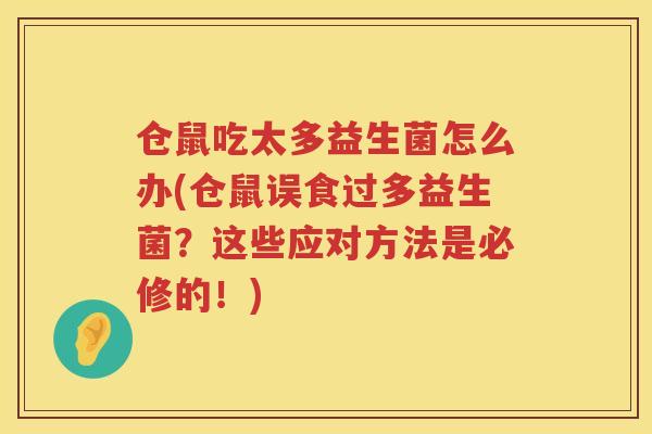 仓鼠吃太多益生菌怎么办(仓鼠误食过多益生菌?这些应对方法是必修的!) 仓鼠吃太多益生菌怎么办(仓鼠误食过多益生菌?这些应对方法是必修的!)