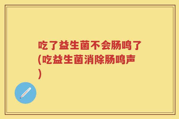 吃了益生菌不会肠鸣了(吃益生菌消除肠鸣声)
