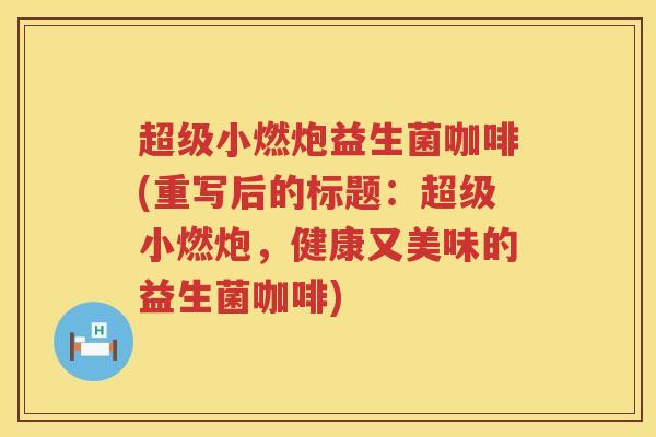 超级小燃炮益生菌咖啡(重写后的标题：超级小燃炮，健康又美味的益生菌咖啡)