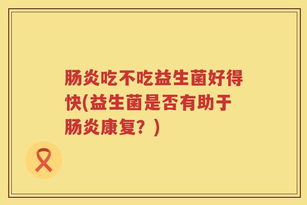 吃不吃益生菌好得快(益生菌是否有助于康复?) 吃不吃益生菌好得快(益生菌是否有助于康复?)