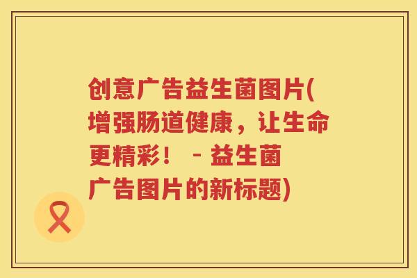 创意广告益生菌图片(增强肠道健康,让生命更精彩! - 益生菌广告图片的新标题) 创意广告益生菌图片(增强肠道健康,让生命更精彩! - 益生菌广告图片的新标题)