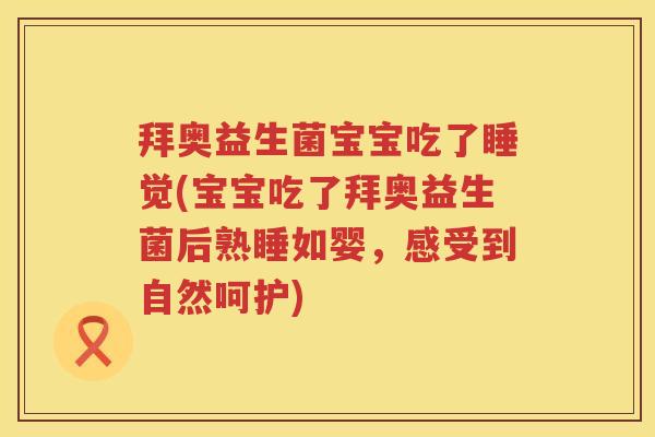 拜奥益生菌宝宝吃了睡觉(宝宝吃了拜奥益生菌后熟睡如婴,感受到自然呵护) 拜奥益生菌宝宝吃了睡觉(宝宝吃了拜奥益生菌后熟睡如婴,感受到自然呵护)