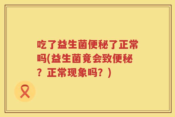 吃了益生菌了正常吗(益生菌竟会致?正常现象吗?) 吃了益生菌了正常吗(益生菌竟会致?正常现象吗?)