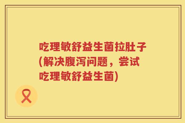 吃理敏舒益生菌拉肚子(解决问题,尝试吃理敏舒益生菌) 吃理敏舒益生菌拉肚子(解决问题,尝试吃理敏舒益生菌)