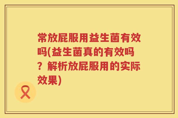 常放屁服用益生菌有效吗(益生菌真的有效吗?解析放屁服用的实际效果) 常放屁服用益生菌有效吗(益生菌真的有效吗?解析放屁服用的实际效果)