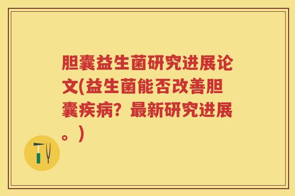 胆囊益生菌研究进展论文(益生菌能否改善胆囊?新研究进展。) 胆囊益生菌研究进展论文(益生菌能否改善胆囊?新研究进展。)