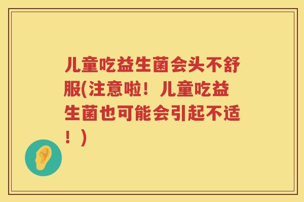 儿童吃益生菌会头不舒服(注意啦！儿童吃益生菌也可能会引起不适！)