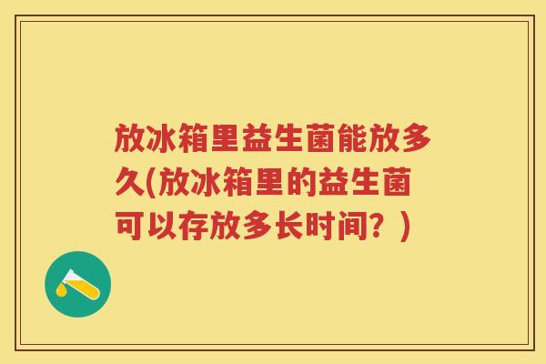 放冰箱里益生菌能放多久(放冰箱里的益生菌可以存放多长时间?) 放冰箱里益生菌能放多久(放冰箱里的益生菌可以存放多长时间?)