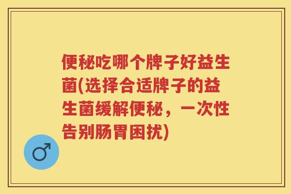 吃哪个牌子好益生菌(选择合适牌子的益生菌缓解,一次性告别肠胃困扰) 吃哪个牌子好益生菌(选择合适牌子的益生菌缓解,一次性告别肠胃困扰)