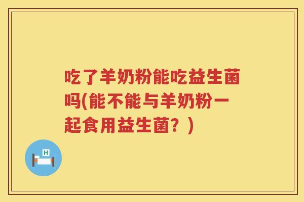 吃了羊奶粉能吃益生菌吗(能不能与羊奶粉一起食用益生菌?) 吃了羊奶粉能吃益生菌吗(能不能与羊奶粉一起食用益生菌?)