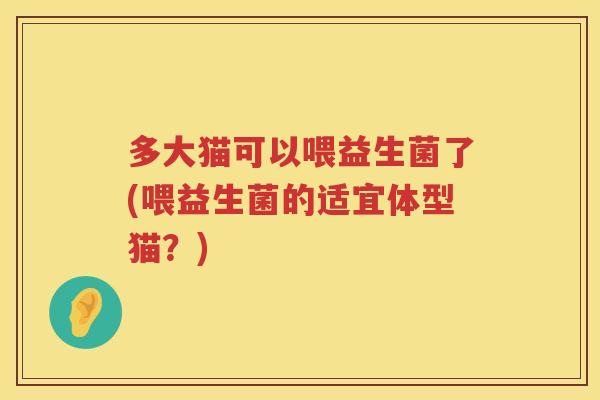 多大猫可以喂益生菌了(喂益生菌的适宜体型猫?) 多大猫可以喂益生菌了(喂益生菌的适宜体型猫?)