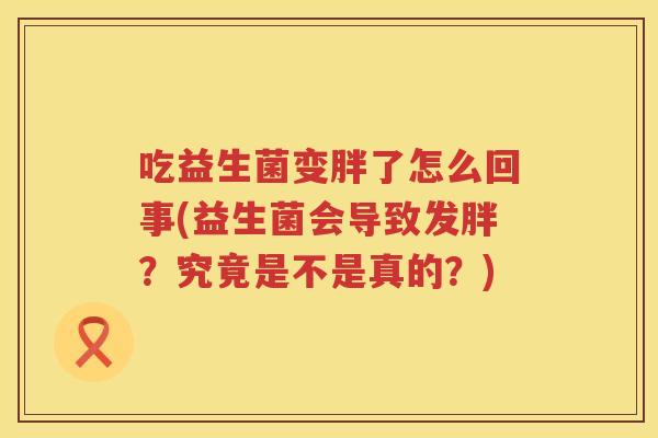 吃益生菌变胖了怎么回事(益生菌会导致发胖?究竟是不是真的?) 吃益生菌变胖了怎么回事(益生菌会导致发胖?究竟是不是真的?)