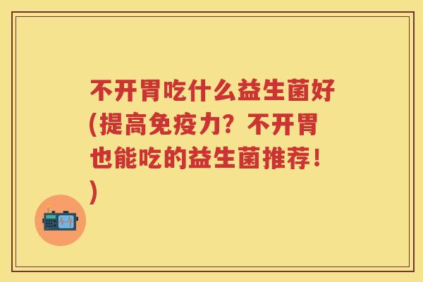 不开胃吃什么益生菌好(提高力?不开胃也能吃的益生菌推荐!) 不开胃吃什么益生菌好(提高力?不开胃也能吃的益生菌推荐!)