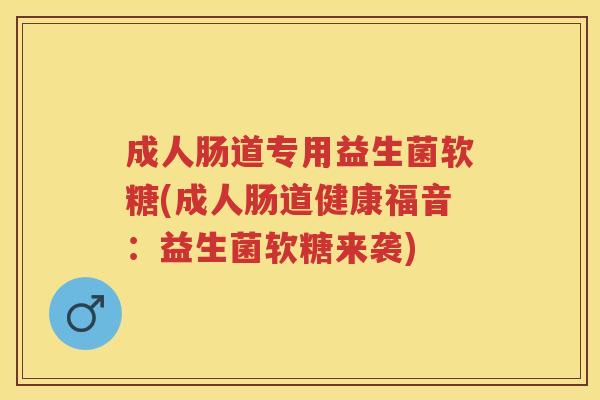成人肠道专用益生菌软糖(成人肠道健康福音:益生菌软糖来袭) 成人肠道专用益生菌软糖(成人肠道健康福音:益生菌软糖来袭)