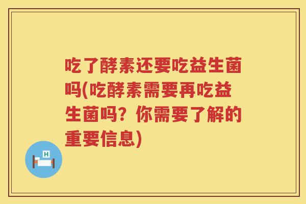 吃了酵素还要吃益生菌吗(吃酵素需要再吃益生菌吗？你需要了解的重要信息)