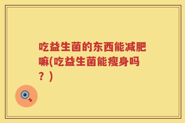 吃益生菌的东西能嘛(吃益生菌能瘦身吗？)