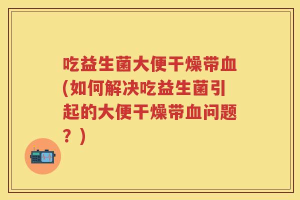 吃益生菌大便干燥带(如何解决吃益生菌引起的大便干燥带问题?) 吃益生菌大便干燥带(如何解决吃益生菌引起的大便干燥带问题?)