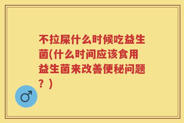 不拉屎什么时候吃益生菌(什么时间应该食用益生菌来改善问题？)