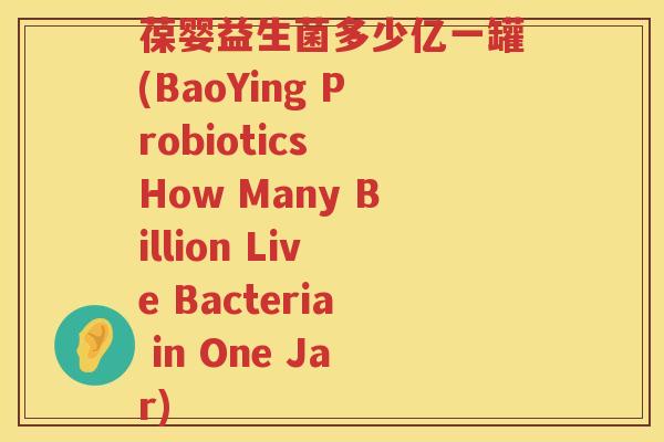 葆婴益生菌多少亿一罐(BaoYing Probiotics How Many Billion Live Bacteria in One Jar) 葆婴益生菌多少亿一罐(BaoYing Probiotics How Many Billion Live Bacteria in One Jar)