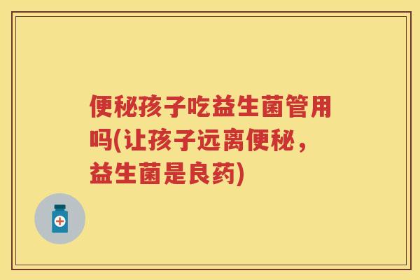 孩子吃益生菌管用吗(让孩子远离，益生菌是良药)