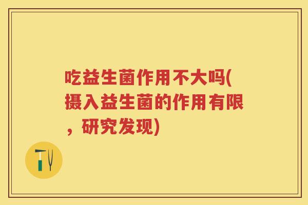 吃益生菌作用不大吗(摄入益生菌的作用有限，研究发现)