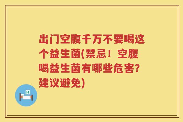出门空腹千万不要喝这个益生菌(禁忌!空腹喝益生菌有哪些危害?建议避免) 出门空腹千万不要喝这个益生菌(禁忌!空腹喝益生菌有哪些危害?建议避免)