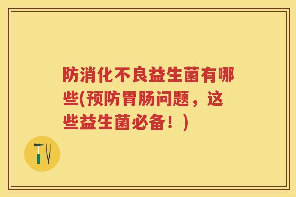 防益生菌有哪些(问题，这些益生菌必备！)