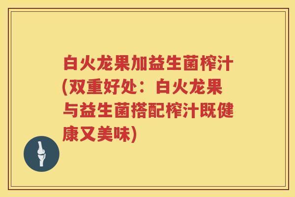 白火龙果加益生菌榨汁(双重好处:白火龙果与益生菌搭配榨汁既健康又美味) 白火龙果加益生菌榨汁(双重好处:白火龙果与益生菌搭配榨汁既健康又美味)