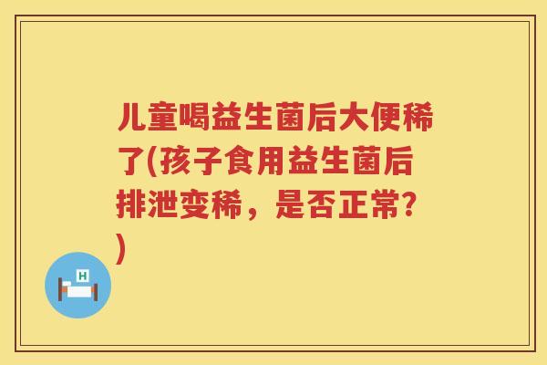 儿童喝益生菌后大便稀了(孩子食用益生菌后排泄变稀,是否正常?) 儿童喝益生菌后大便稀了(孩子食用益生菌后排泄变稀,是否正常?)