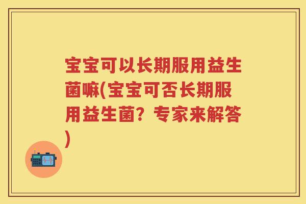宝宝可以长期服用益生菌嘛(宝宝可否长期服用益生菌？专家来解答)