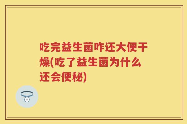 吃完益生菌咋还大便干燥(吃了益生菌为什么还会) 吃完益生菌咋还大便干燥(吃了益生菌为什么还会)