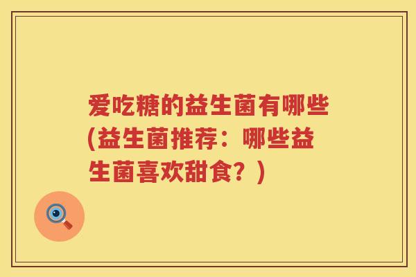 爱吃糖的益生菌有哪些(益生菌推荐:哪些益生菌喜欢甜食?) 爱吃糖的益生菌有哪些(益生菌推荐:哪些益生菌喜欢甜食?)