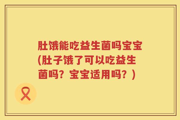 肚饿能吃益生菌吗宝宝(肚子饿了可以吃益生菌吗?宝宝适用吗?) 肚饿能吃益生菌吗宝宝(肚子饿了可以吃益生菌吗?宝宝适用吗?)