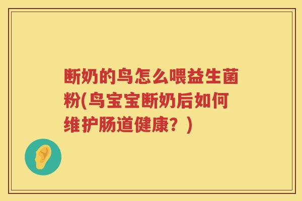 断奶的鸟怎么喂益生菌粉(鸟宝宝断奶后如何维护肠道健康?) 断奶的鸟怎么喂益生菌粉(鸟宝宝断奶后如何维护肠道健康?)