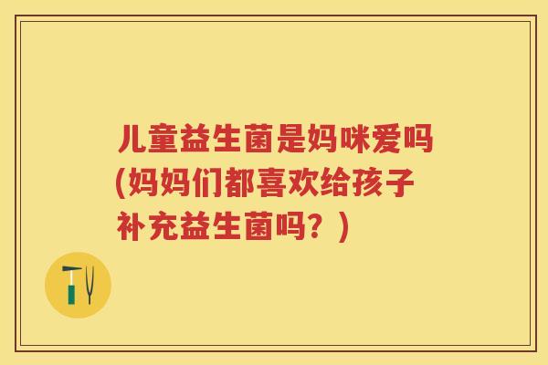 儿童益生菌是妈咪爱吗(妈妈们都喜欢给孩子补充益生菌吗?) 儿童益生菌是妈咪爱吗(妈妈们都喜欢给孩子补充益生菌吗?)
