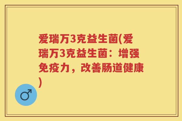 爱瑞万3克益生菌(爱瑞万3克益生菌:增强力,改善肠道健康) 爱瑞万3克益生菌(爱瑞万3克益生菌:增强力,改善肠道健康)