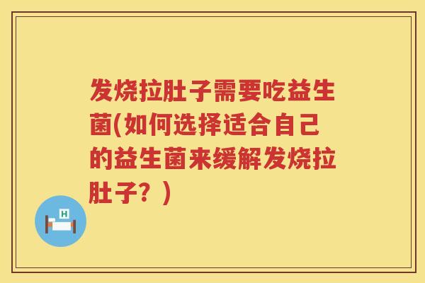 发烧拉肚子需要吃益生菌(如何选择适合自己的益生菌来缓解发烧拉肚子？)