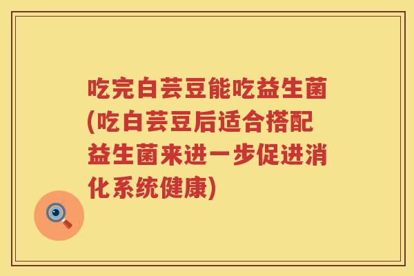 吃完白芸豆能吃益生菌(吃白芸豆后适合搭配益生菌来进一步促进消化系统健康) 吃完白芸豆能吃益生菌(吃白芸豆后适合搭配益生菌来进一步促进消化系统健康)