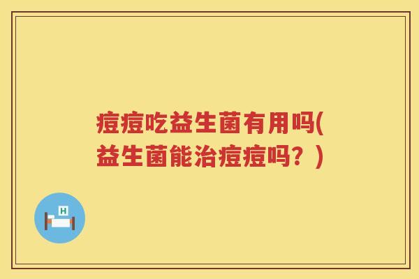 痘痘吃益生菌有用吗(益生菌能痘痘吗?) 痘痘吃益生菌有用吗(益生菌能痘痘吗?)
