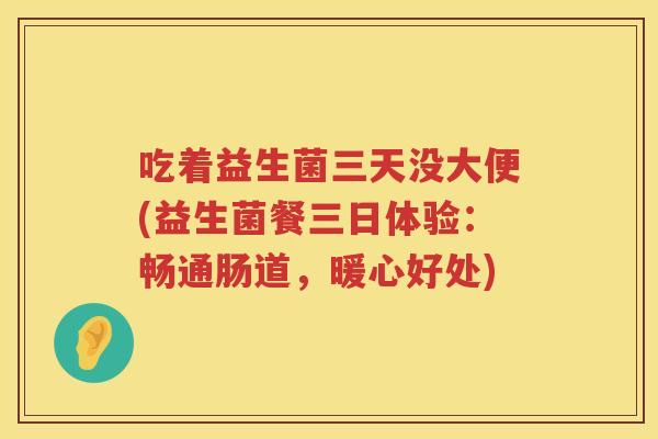 吃着益生菌三天没大便(益生菌餐三日体验:畅通肠道,暖心好处) 吃着益生菌三天没大便(益生菌餐三日体验:畅通肠道,暖心好处)