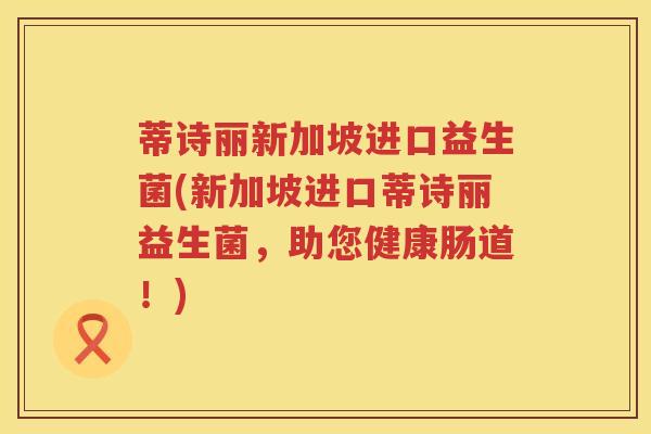 蒂诗丽新加坡进口益生菌(新加坡进口蒂诗丽益生菌，助您健康肠道！)