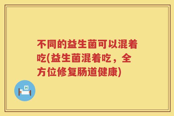 不同的益生菌可以混着吃(益生菌混着吃,全方位修复肠道健康) 不同的益生菌可以混着吃(益生菌混着吃,全方位修复肠道健康)